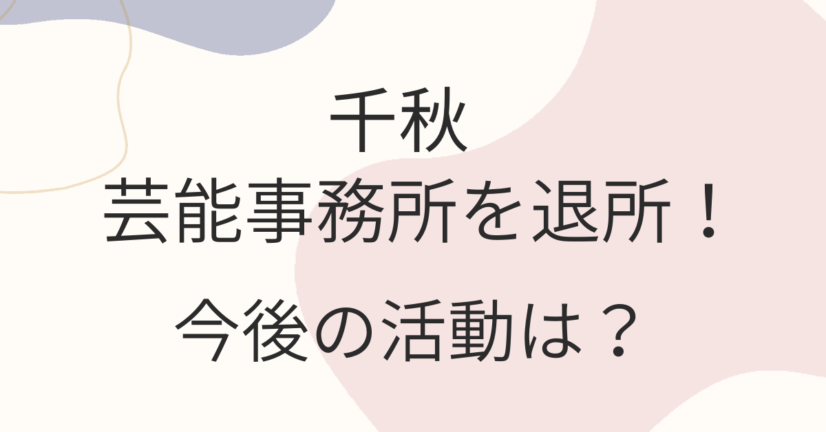 千秋、芸能事務所を退所！今後の活動は？